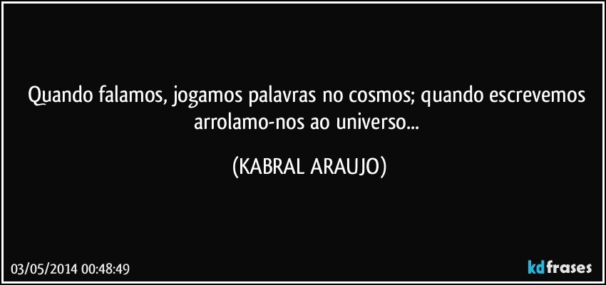 Quando falamos, jogamos palavras no cosmos; quando escrevemos arrolamo-nos ao universo... (KABRAL ARAUJO)