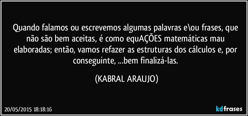 Quando falamos ou escrevemos algumas palavras e\ou frases, que não são bem aceitas, é como equAÇÕES matemáticas mau elaboradas; então, vamos refazer as estruturas dos cálculos e, por conseguinte, ...bem finalizá-las. (KABRAL ARAUJO)