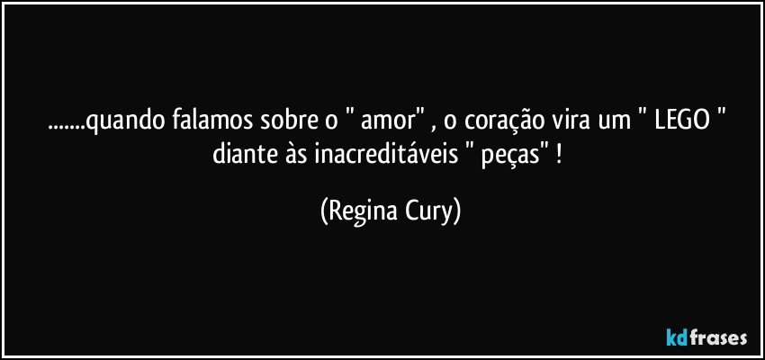 ...quando falamos sobre o " amor" , o coração   vira um  " LEGO " diante às inacreditáveis  " peças" ! (Regina Cury)