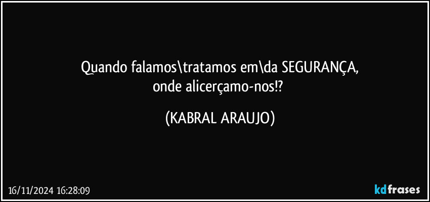 Quando falamos\tratamos em\da SEGURANÇA,
onde alicerçamo-nos!? (KABRAL ARAUJO)