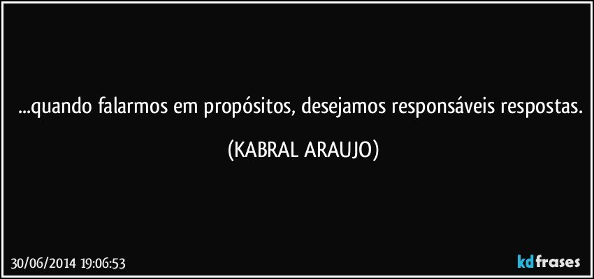 ...quando falarmos em propósitos, desejamos responsáveis respostas. (KABRAL ARAUJO)