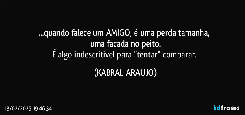 ...quando falece um AMIGO, é uma perda tamanha, 
uma facada no peito.
É algo indescritível para "tentar" comparar. (KABRAL ARAUJO)