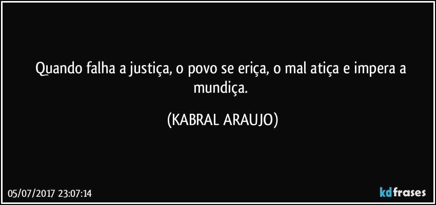 Quando falha a justiça, o povo se eriça, o mal atiça e impera a mundiça. (KABRAL ARAUJO)