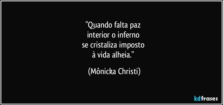 "Quando falta paz 
interior o inferno 
se cristaliza imposto 
à vida alheia." (Mônicka Christi)