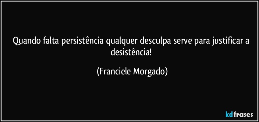 Quando falta persistência qualquer desculpa serve para justificar a desistência! (Franciele Morgado)