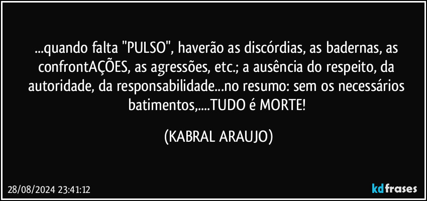 ...quando falta "PULSO", haverão as discórdias, as badernas, as confrontAÇÕES, as agressões, etc.; a ausência do respeito, da autoridade, da responsabilidade...no resumo: sem os necessários batimentos,...TUDO é MORTE! (KABRAL ARAUJO)