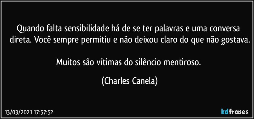 Quando falta sensibilidade há de se ter palavras e uma conversa direta. Você sempre permitiu e não deixou claro do que não gostava.

Muitos são vítimas do silêncio mentiroso. (Charles Canela)