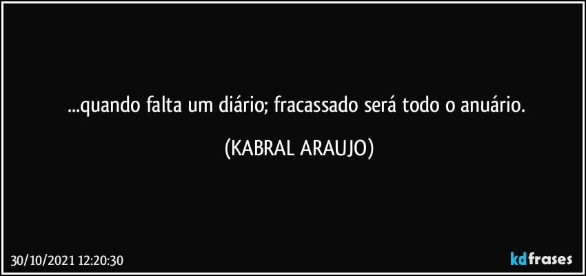 ...quando falta um diário; fracassado será todo o anuário. (KABRAL ARAUJO)