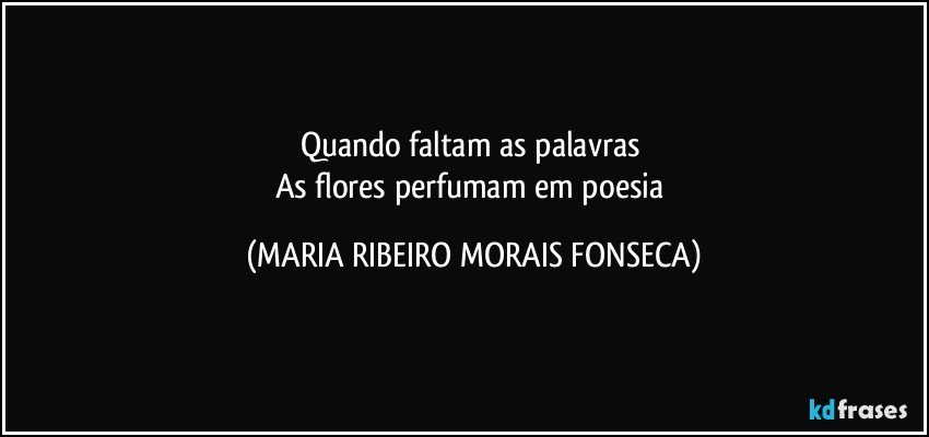 Quando faltam as palavras 
As flores perfumam em poesia (MARIA RIBEIRO MORAIS FONSECA)