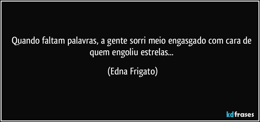 Quando faltam palavras, a gente sorri meio engasgado com cara de quem engoliu estrelas... (Edna Frigato)