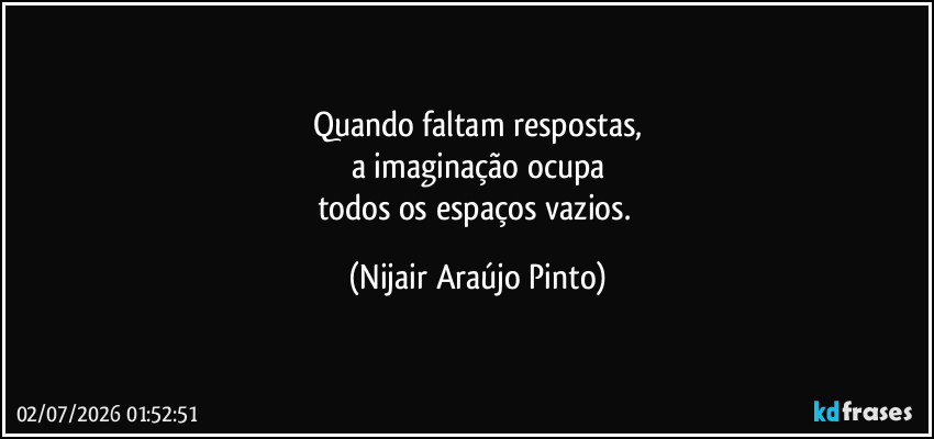 Quando faltam respostas,
a imaginação ocupa
todos os espaços vazios. (Nijair Araújo Pinto)