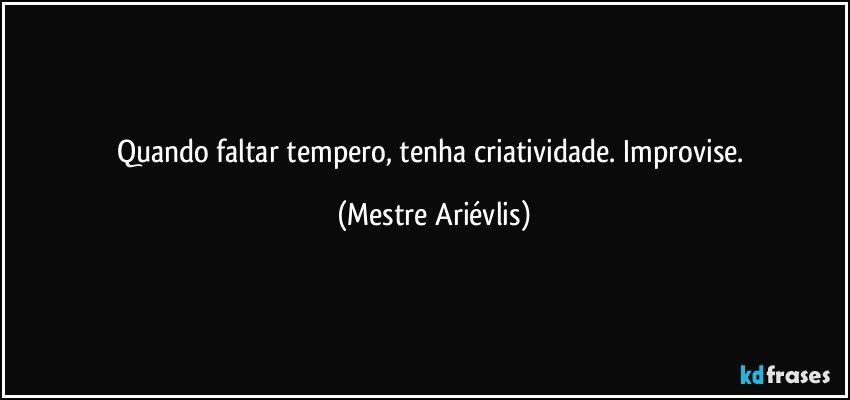 Quando faltar tempero, tenha criatividade. Improvise. (Mestre Ariévlis)