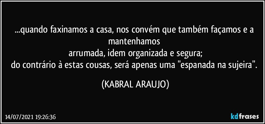 ...quando faxinamos a casa, nos convém que também façamos e a mantenhamos 
arrumada, idem organizada e segura;
do contrário à estas cousas, será apenas uma "espanada na sujeira". (KABRAL ARAUJO)