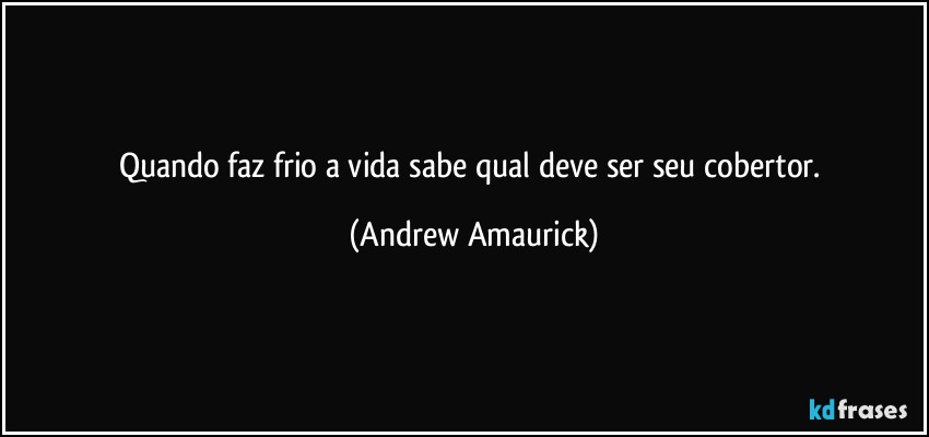 Quando faz frio a vida sabe qual deve ser seu cobertor. (Andrew Amaurick)