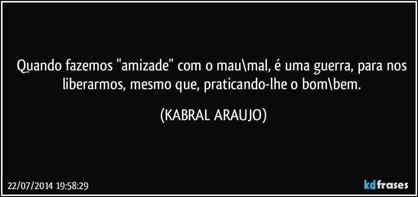 Quando fazemos "amizade" com o mau\mal, é uma guerra, para nos liberarmos, mesmo que, praticando-lhe o bom\bem. (KABRAL ARAUJO)