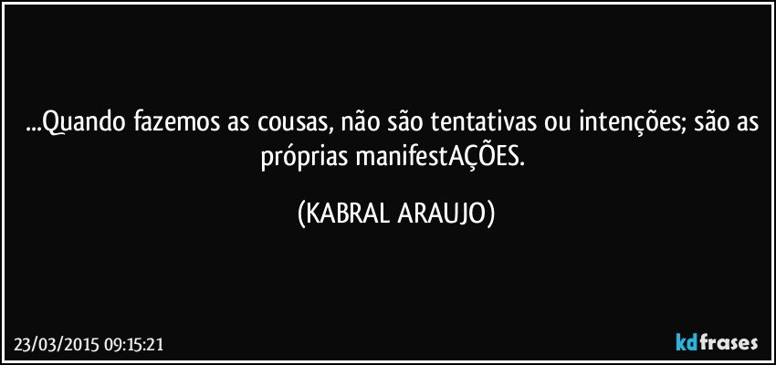 ...Quando fazemos as cousas, não são tentativas ou intenções; são as próprias manifestAÇÕES. (KABRAL ARAUJO)