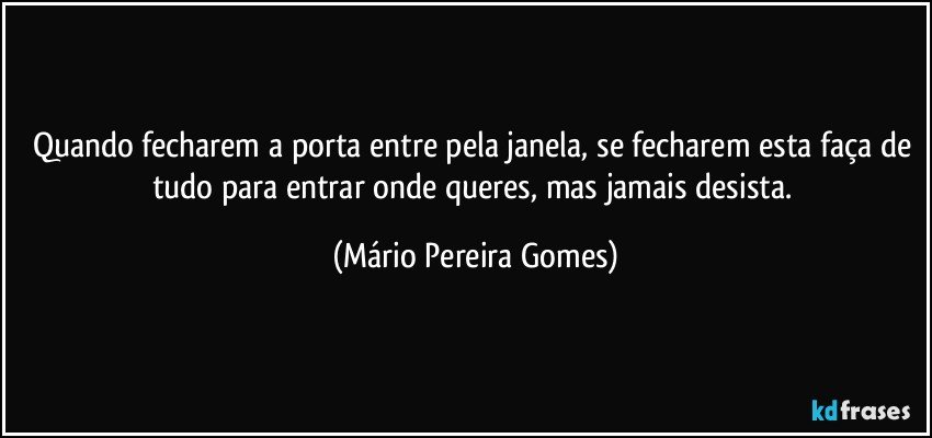 Quando fecharem a porta entre pela janela, se fecharem esta faça de tudo para entrar onde queres, mas jamais desista. (Mário Pereira Gomes)