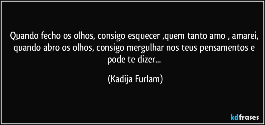 Quando fecho os olhos,  consigo esquecer ,quem tanto amo , amarei, quando abro os olhos, consigo mergulhar nos teus pensamentos e pode te dizer... (Kadija Furlam)