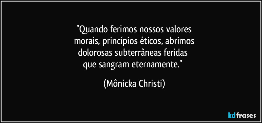 "Quando ferimos nossos valores
morais, princípios éticos, abrimos
dolorosas subterrâneas feridas 
que sangram eternamente." (Mônicka Christi)