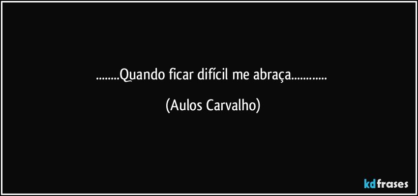 ...Quando ficar difícil me abraça... (Aulos Carvalho)