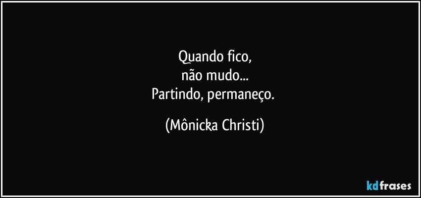 Quando fico,
não mudo...
Partindo, permaneço. (Mônicka Christi)