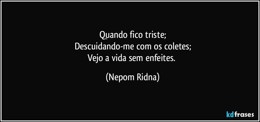 Quando fico triste;
Descuidando-me com os coletes;
Vejo a vida sem enfeites. (Nepom Ridna)