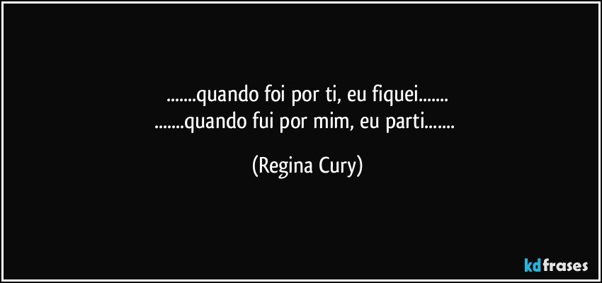 ...quando foi por  ti,  eu fiquei...
...quando fui por  mim,  eu parti... (Regina Cury)