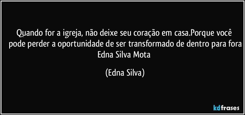 Quando for a igreja, não deixe seu coração em casa.Porque você pode perder a oportunidade de ser transformado de dentro para fora
Edna Silva Mota (Edna Silva)