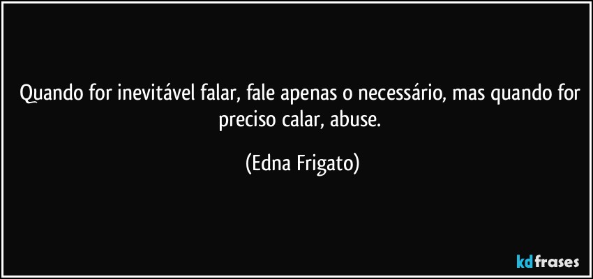 Quando for inevitável falar, fale apenas o necessário, mas quando for preciso calar, abuse. (Edna Frigato)