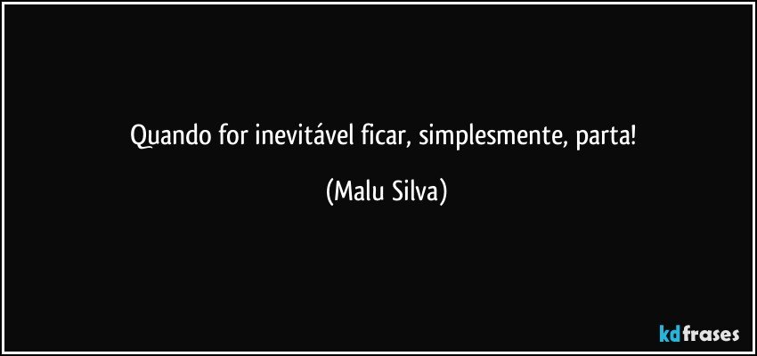 Quando for inevitável ficar, simplesmente, parta! (Malu Silva)