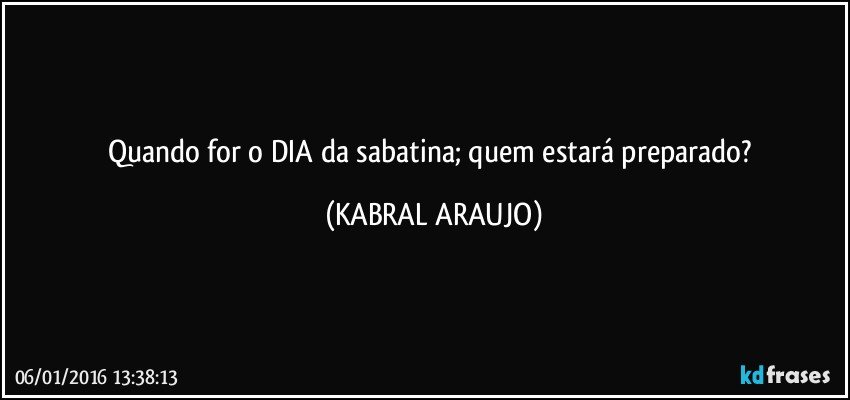 Quando for o DIA da sabatina; quem estará preparado? (KABRAL ARAUJO)