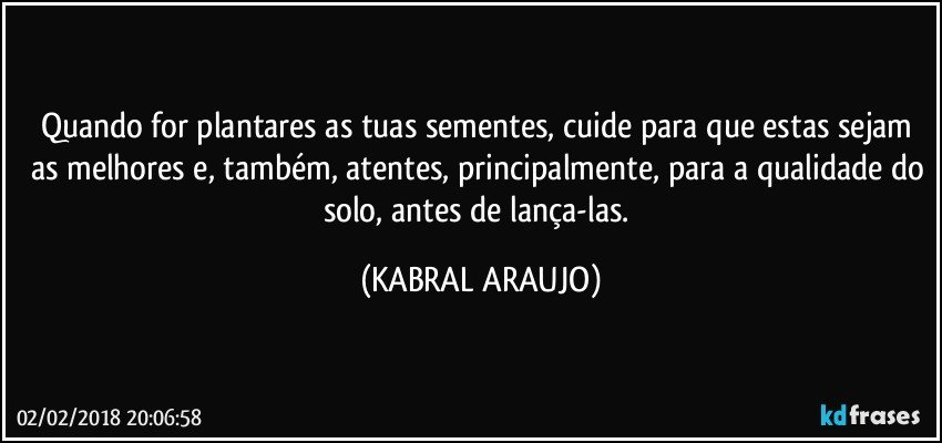 Quando for plantares as tuas sementes, cuide para que estas sejam as melhores e, também, atentes, principalmente, para a qualidade do solo, antes de lança-las. (KABRAL ARAUJO)