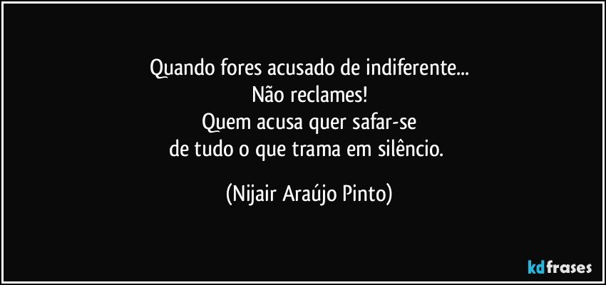 Quando fores acusado de indiferente...
Não reclames!
Quem acusa quer safar-se
de tudo o que trama em silêncio. (Nijair Araújo Pinto)