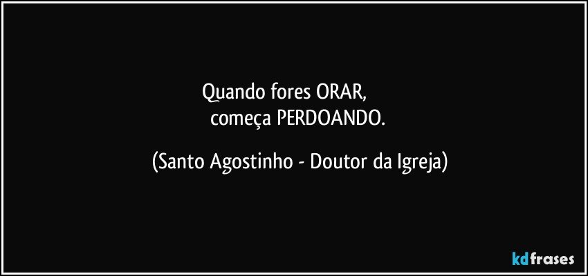 Quando fores ORAR,                     
começa PERDOANDO. (Santo Agostinho - Doutor da Igreja)