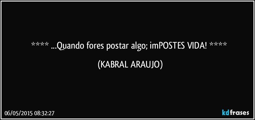  ...Quando fores postar algo; imPOSTES VIDA!  (KABRAL ARAUJO)