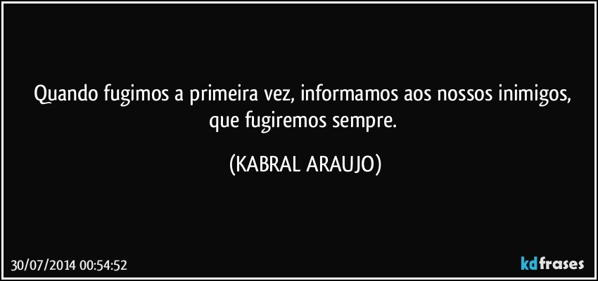 Quando fugimos a primeira vez,  informamos aos nossos inimigos,  que fugiremos sempre. (KABRAL ARAUJO)