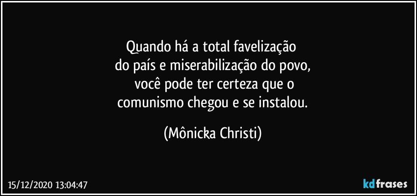 Quando há a total favelização 
do país e miserabilização do povo,
  você pode ter certeza que o
 comunismo chegou e se instalou. (Mônicka Christi)