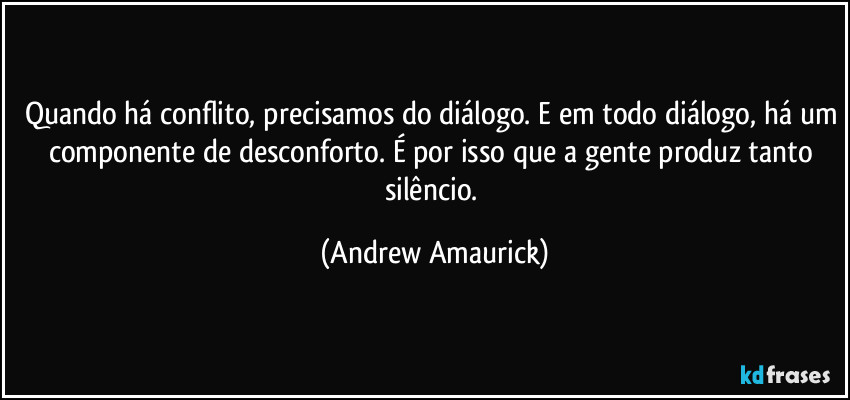 Quando há conflito, precisamos do diálogo. E em todo diálogo, há um componente de desconforto. É por isso que a gente produz tanto silêncio. (Andrew Amaurick)