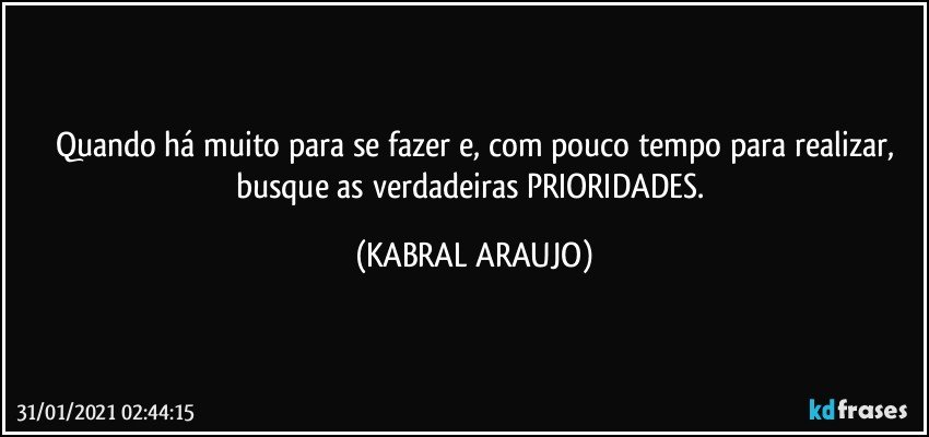 Quando há muito para se fazer e, com pouco tempo para realizar,
busque as verdadeiras PRIORIDADES. (KABRAL ARAUJO)