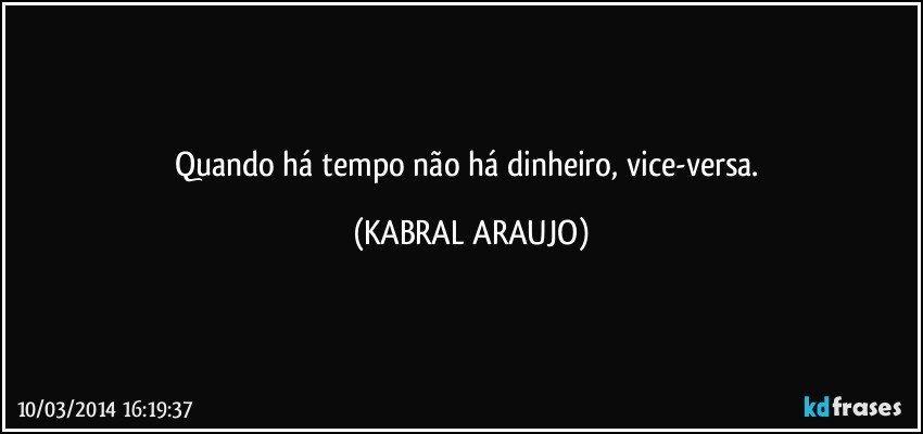 Quando há tempo não há dinheiro, vice-versa. (KABRAL ARAUJO)