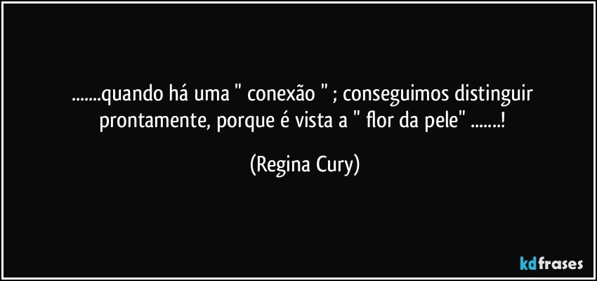 ...quando há uma " conexão "   ; conseguimos distinguir prontamente, porque  é   vista    a "  flor da pele"  ...! (Regina Cury)