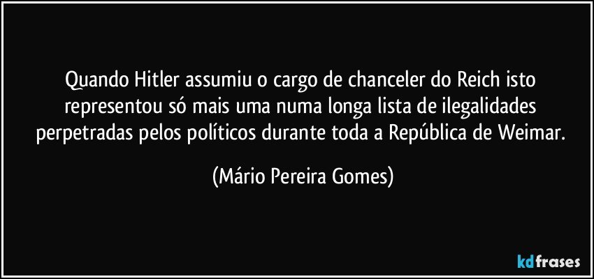 Quando Hitler assumiu o cargo de chanceler do Reich isto representou só mais uma numa longa lista de ilegalidades perpetradas pelos políticos durante toda a República de Weimar. (Mário Pereira Gomes)