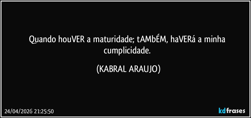 Quando houVER a maturidade; tAMbÉM, haVERá a minha cumplicidade. (KABRAL ARAUJO)