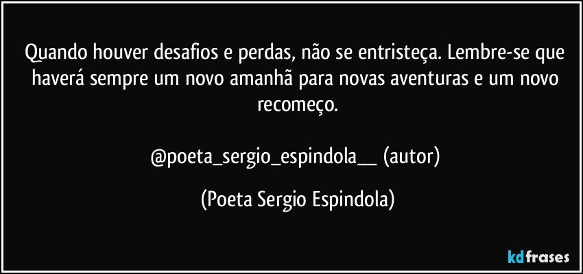 Quando houver desafios e perdas, não se entristeça. Lembre-se que haverá sempre um novo amanhã para novas aventuras e um novo recomeço.

@poeta_sergio_espindola__ (autor) (Poeta Sergio Espindola)