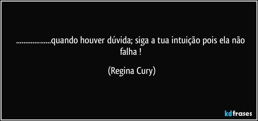 ...quando houver  dúvida; siga a tua intuição  pois ela não falha ! (Regina Cury)
