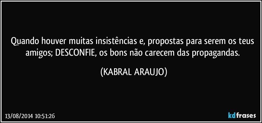 Quando houver muitas insistências e, propostas para serem os teus amigos; DESCONFIE, os bons não carecem das propagandas. (KABRAL ARAUJO)