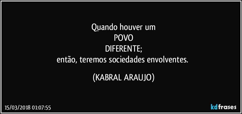 Quando houver um
POVO
DIFERENTE;
então, teremos sociedades envolventes. (KABRAL ARAUJO)