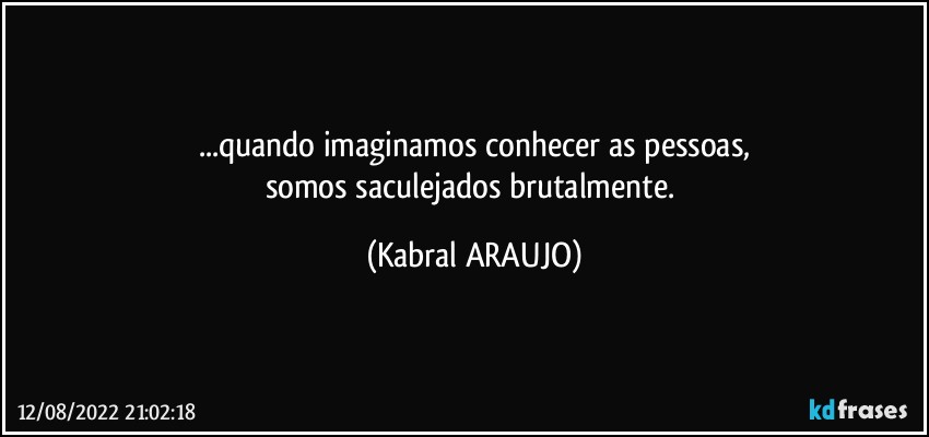 ...quando imaginamos conhecer as pessoas,
somos saculejados brutalmente. (KABRAL ARAUJO)