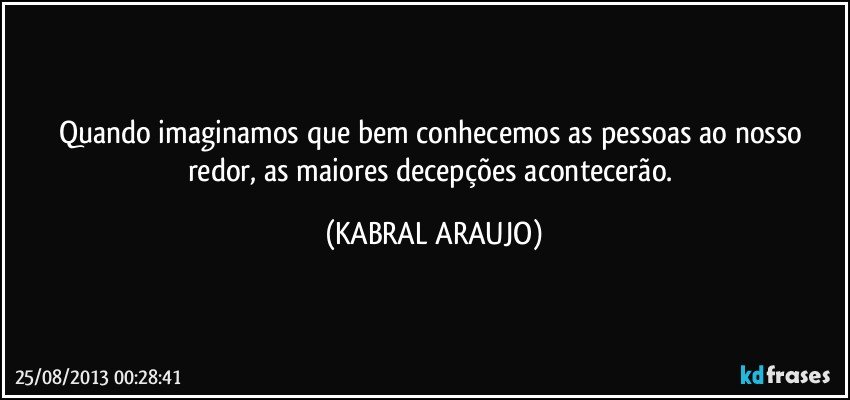 Quando imaginamos que bem conhecemos as pessoas ao nosso redor, as maiores decepções acontecerão. (KABRAL ARAUJO)