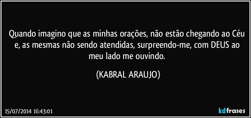 Quando imagino que as minhas orações, não estão chegando ao Céu e, as mesmas não sendo atendidas, surpreendo-me, com DEUS ao meu lado me ouvindo. (KABRAL ARAUJO)